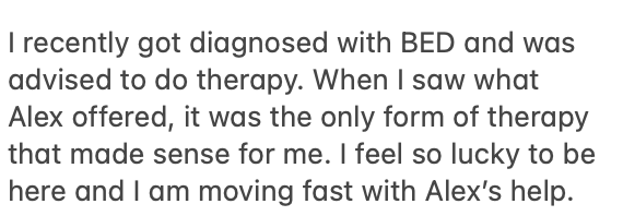 Client message: I recently got diagnosed with BED and was advised to do therapy. When I saw what Alex offered, it was the only form of therapy that made sense for me.