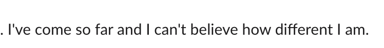 Client message: I've come so far and I can't believe how different I am.