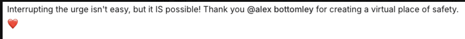 Client message: Interrupting the urge isn't easy, but it IS possible. Thank you Alex for creating a virtual place of safety.